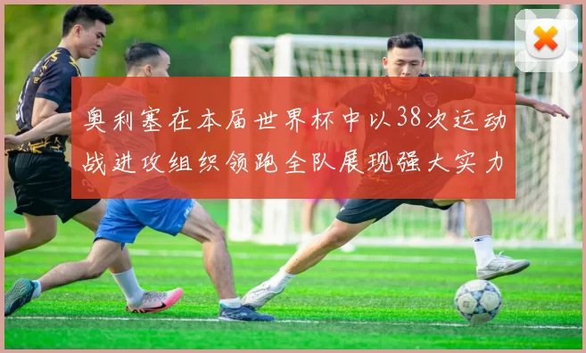 奥利塞在本届世界杯中以38次运动战进攻组织领跑全队展现强大实力