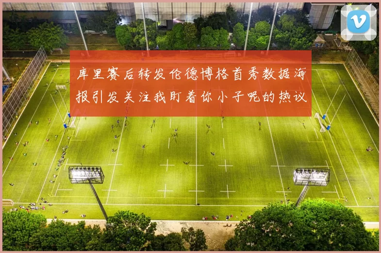 库里赛后转发伦德博格首秀数据海报引发关注我盯着你小子呢的热议
