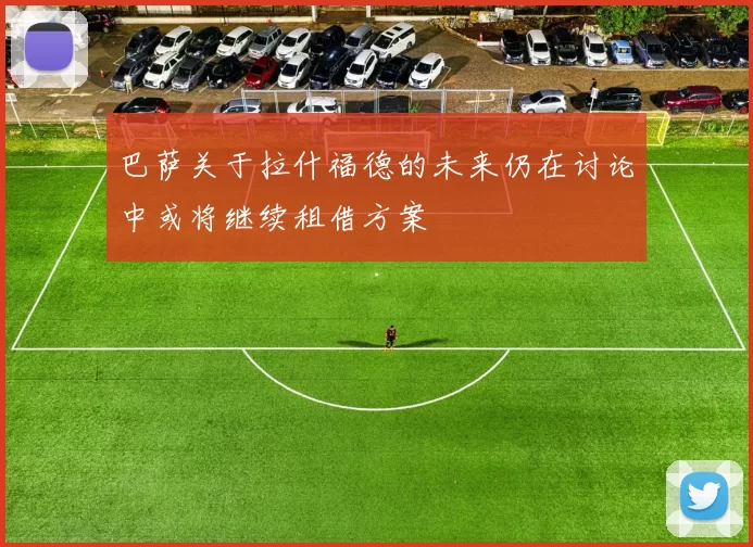 巴萨关于拉什福德的未来仍在讨论中或将继续租借方案