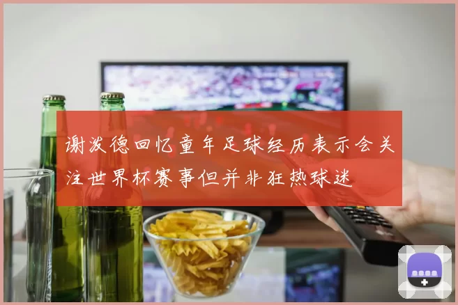 谢泼德回忆童年足球经历表示会关注世界杯赛事但并非狂热球迷