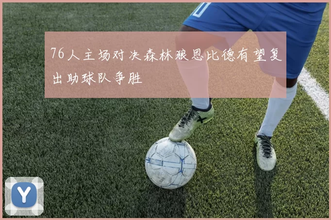 76人主场对决森林狼恩比德有望复出助球队争胜