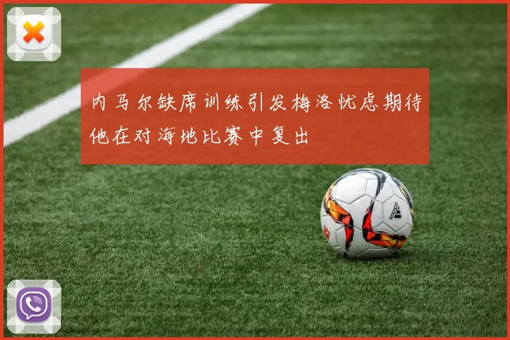 内马尔缺席训练引发梅洛忧虑期待他在对海地比赛中复出