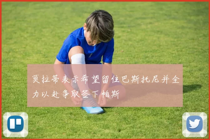 莫拉蒂表示希望留住巴斯托尼并全力以赴争取签下帕斯
