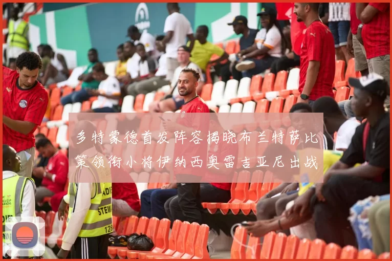 多特蒙德首发阵容揭晓布兰特萨比策领衔小将伊纳西奥雷吉亚尼出战