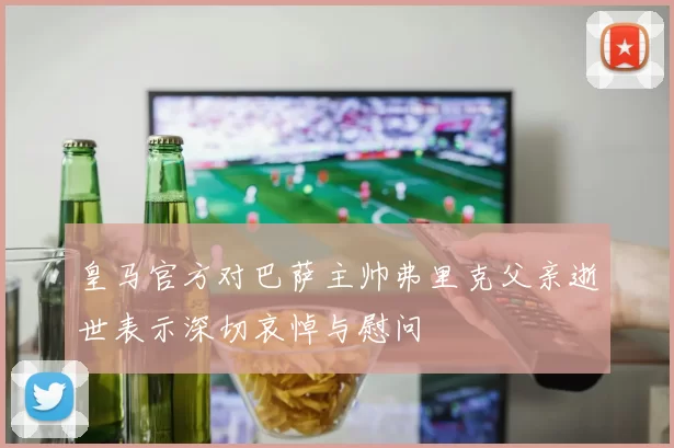 皇马官方对巴萨主帅弗里克父亲逝世表示深切哀悼与慰问