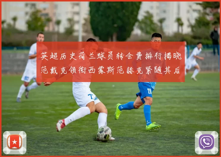 英超历史荷兰球员转会费排行揭晓范戴克领衔西蒙斯范赫克紧随其后