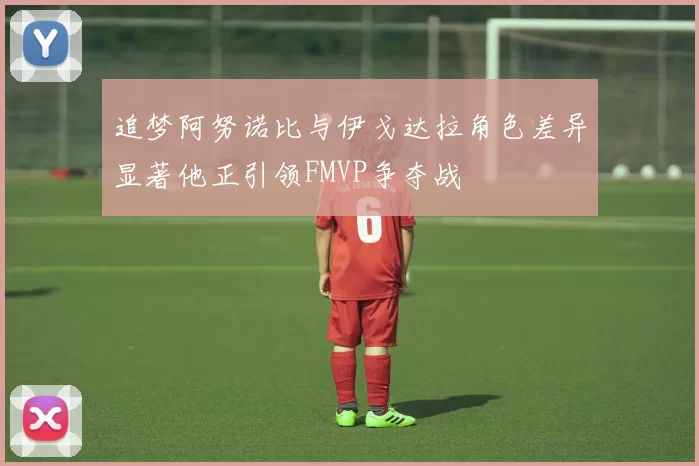 追梦阿努诺比与伊戈达拉角色差异显著他正引领FMVP争夺战