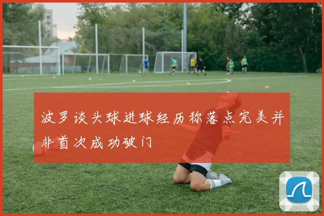 波罗谈头球进球经历称落点完美并非首次成功破门
