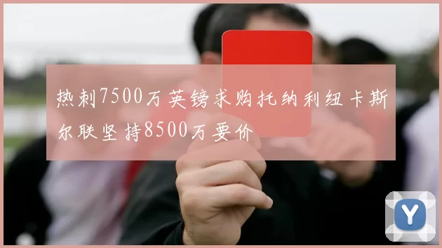 热刺7500万英镑求购托纳利纽卡斯尔联坚持8500万要价